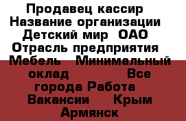 Продавец-кассир › Название организации ­ Детский мир, ОАО › Отрасль предприятия ­ Мебель › Минимальный оклад ­ 30 000 - Все города Работа » Вакансии   . Крым,Армянск